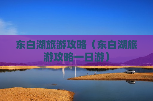 东白湖旅游攻略（东白湖旅游攻略一日游）