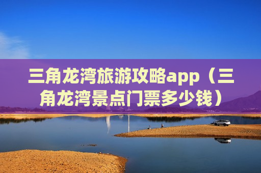 三角龙湾旅游攻略app（三角龙湾景点门票多少钱）