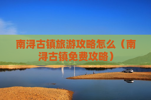 南浔古镇旅游攻略怎么（南浔古镇免费攻略）