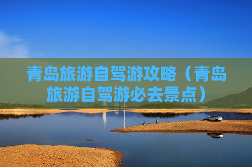 青岛旅游自驾游攻略（青岛旅游自驾游必去景点）