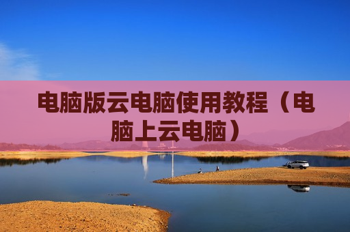 电脑版云电脑使用教程（电脑上云电脑）