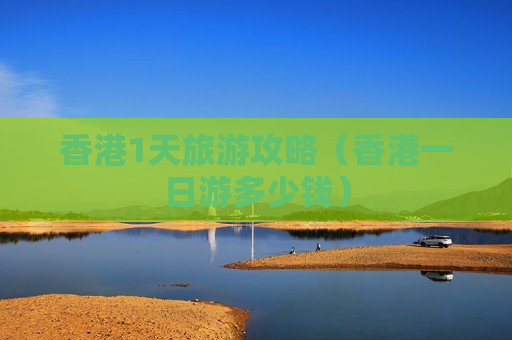 香港1天旅游攻略（香港一日游多少钱）