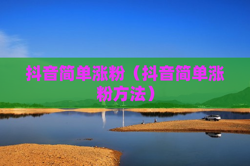 抖音简单涨粉（抖音简单涨粉方法）