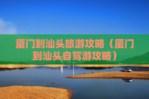 厦门到汕头旅游攻略（厦门到汕头自驾游攻略）