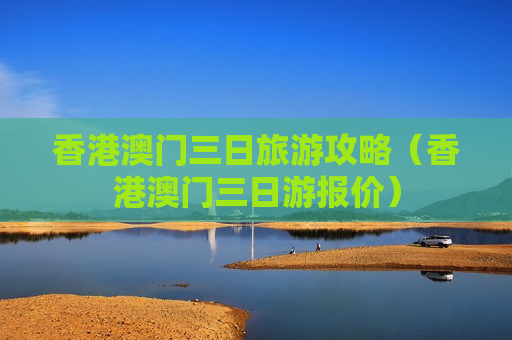 香港澳门三日旅游攻略（香港澳门三日游报价）