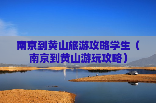 南京到黄山旅游攻略学生（南京到黄山游玩攻略）