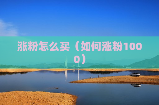 涨粉怎么买（如何涨粉1000）
