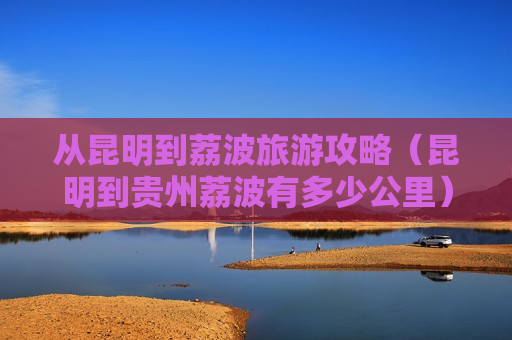 从昆明到荔波旅游攻略（昆明到贵州荔波有多少公里）