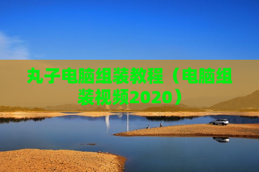 丸子电脑组装教程（电脑组装视频2020）
