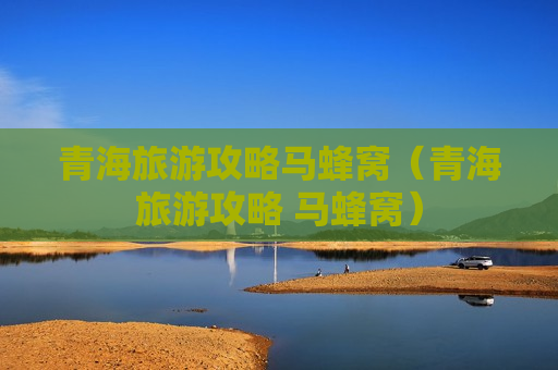 青海旅游攻略马蜂窝（青海旅游攻略 马蜂窝）