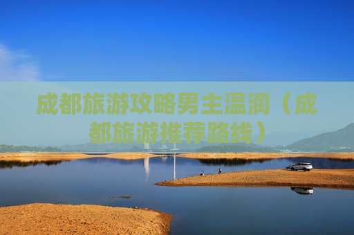 成都旅游攻略男主温润（成都旅游推荐路线）