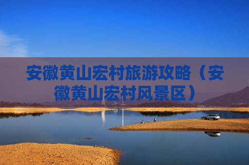 安徽黄山宏村旅游攻略（安徽黄山宏村风景区）