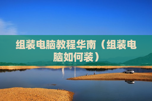 组装电脑教程华南（组装电脑如何装）