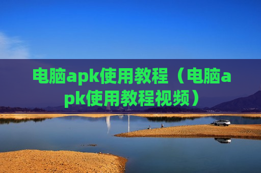 电脑apk使用教程（电脑apk使用教程视频）