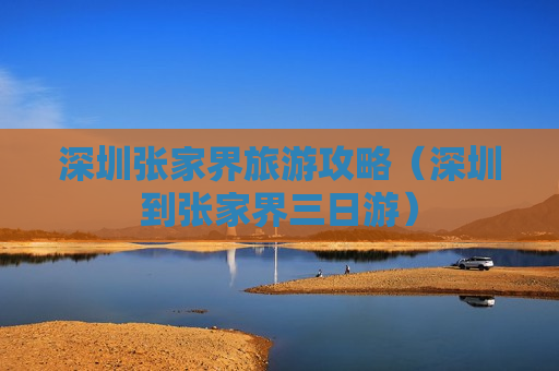 深圳张家界旅游攻略（深圳到张家界三日游）