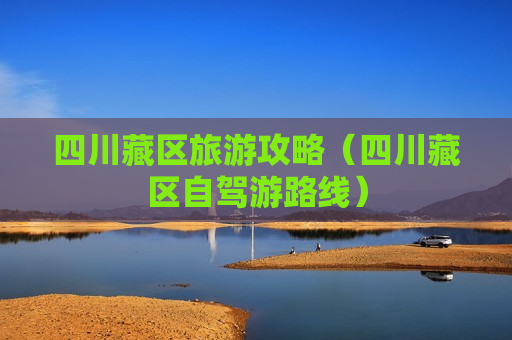 四川藏区旅游攻略（四川藏区自驾游路线）