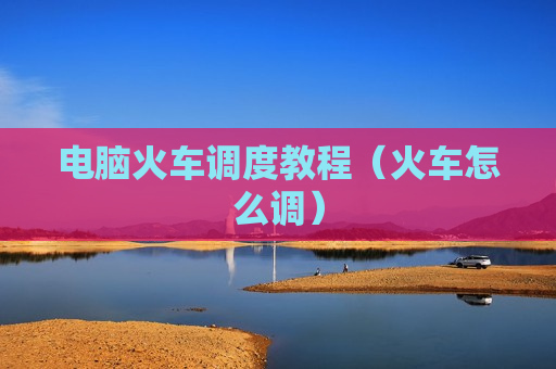 电脑火车调度教程（火车怎么调）
