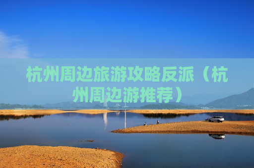杭州周边旅游攻略反派（杭州周边游推荐）