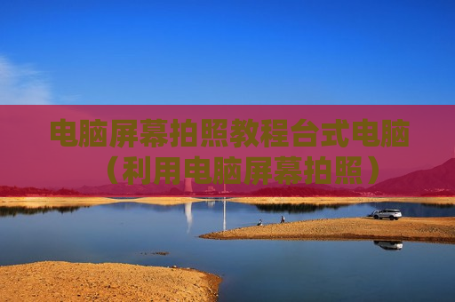 电脑屏幕拍照教程台式电脑（利用电脑屏幕拍照）