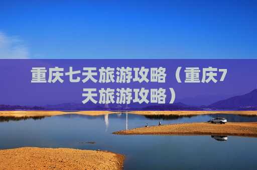 重庆七天旅游攻略（重庆7天旅游攻略）
