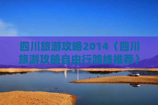 四川旅游攻略2014（四川旅游攻略自由行路线推荐）