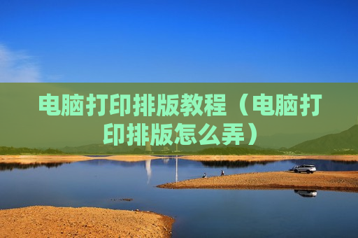 电脑打印排版教程（电脑打印排版怎么弄）