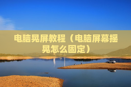 电脑晃屏教程（电脑屏幕摇晃怎么固定）