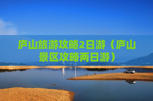 庐山旅游攻略2日游（庐山景区攻略两日游）