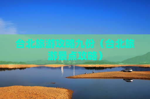 台北旅游攻略九份（台北旅游景点攻略）