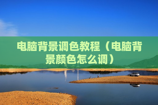 电脑背景调色教程（电脑背景颜色怎么调）