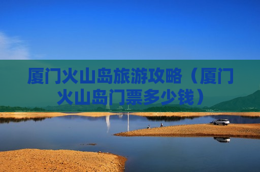 厦门火山岛旅游攻略（厦门火山岛门票多少钱）