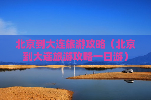 北京到大连旅游攻略（北京到大连旅游攻略一日游）