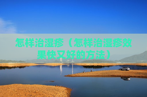 怎样治湿疹（怎样治湿疹效果快又好的方法）