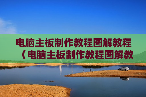 电脑主板制作教程图解教程（电脑主板制作教程图解教程下载）