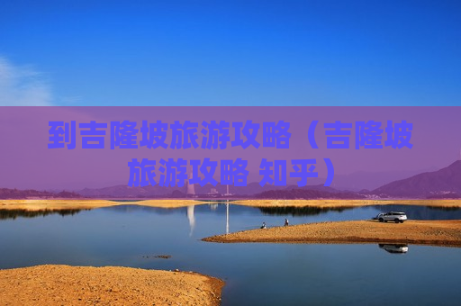 到吉隆坡旅游攻略（吉隆坡旅游攻略 知乎）