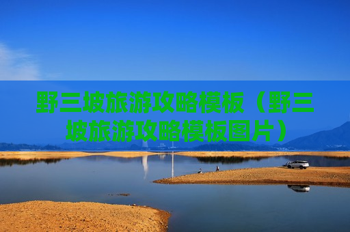 野三坡旅游攻略模板（野三坡旅游攻略模板图片）
