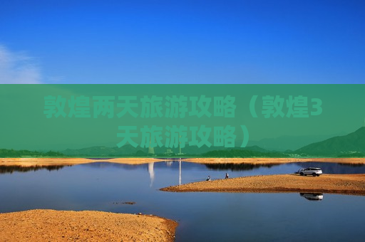 敦煌两天旅游攻略（敦煌3天旅游攻略）