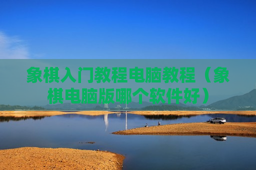 象棋入门教程电脑教程（象棋电脑版哪个软件好）