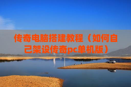 传奇电脑搭建教程（如何自己架设传奇pc单机版）