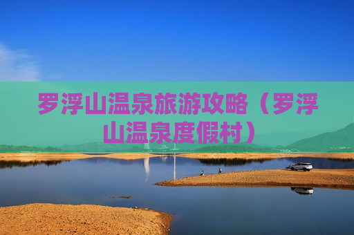 罗浮山温泉旅游攻略（罗浮山温泉度假村）