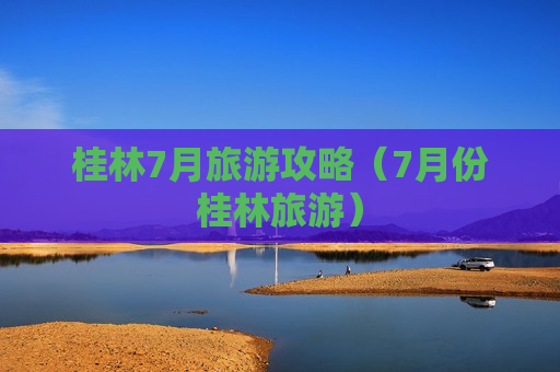 桂林7月旅游攻略（7月份桂林旅游）
