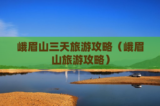 峨眉山三天旅游攻略（峨眉山旅游攻略）