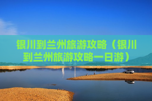 银川到兰州旅游攻略（银川到兰州旅游攻略一日游）