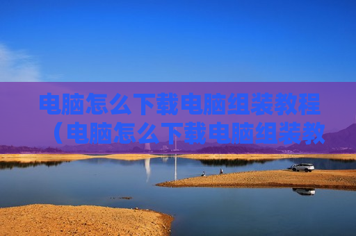 电脑怎么下载电脑组装教程（电脑怎么下载电脑组装教程图片）