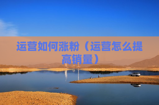 运营如何涨粉（运营怎么提高销量）