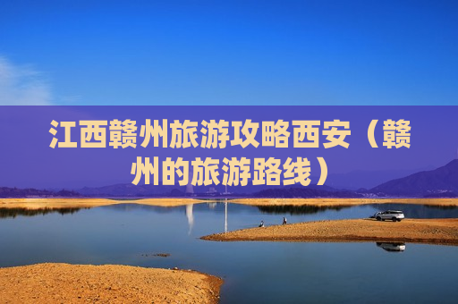 江西赣州旅游攻略西安（赣州的旅游路线）