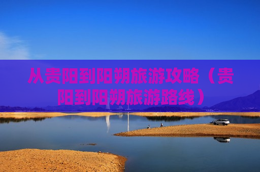 从贵阳到阳朔旅游攻略（贵阳到阳朔旅游路线）