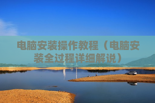 电脑安装操作教程（电脑安装全过程详细解说）