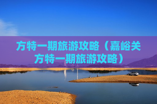 方特一期旅游攻略（嘉峪关方特一期旅游攻略）