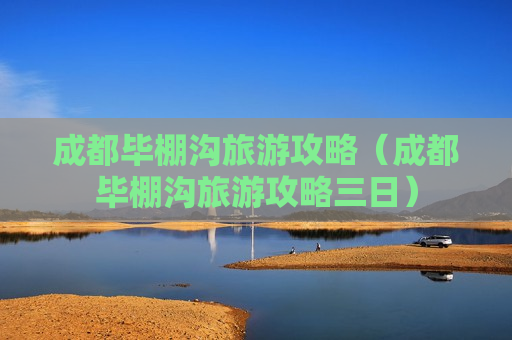 成都毕棚沟旅游攻略（成都毕棚沟旅游攻略三日）
